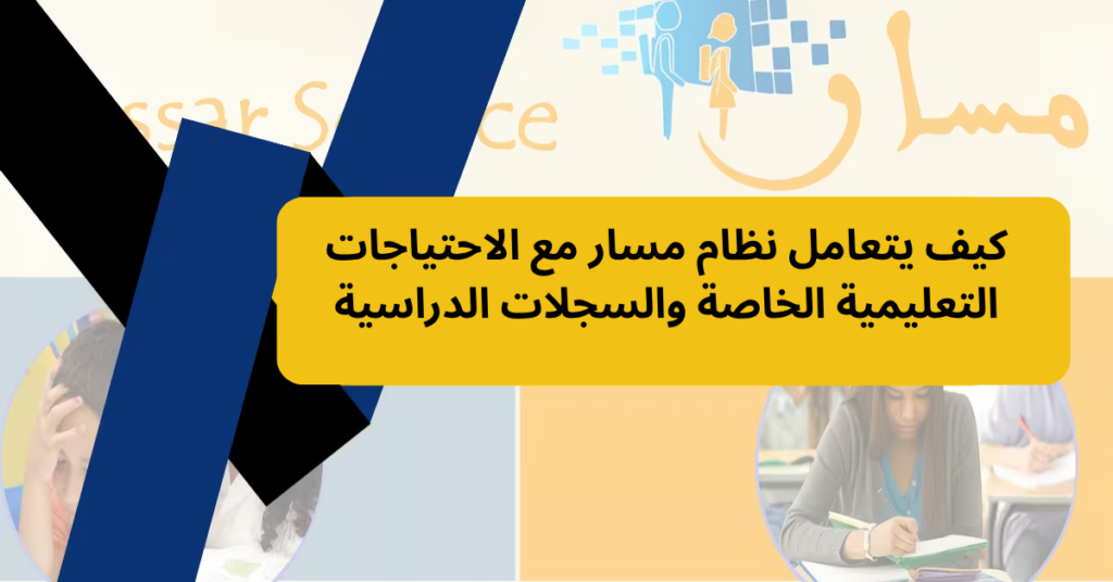 كيف يتعامل نظام مسار مع الاحتياجات التعليمية الخاصة والسجلات الدراسية